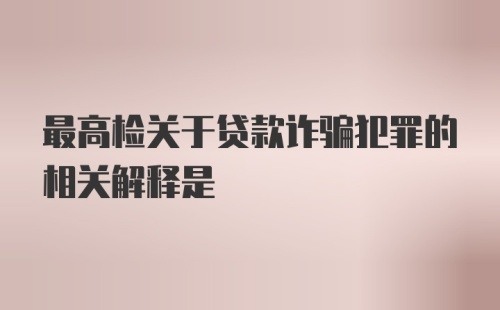 最高检关于贷款诈骗犯罪的相关解释是