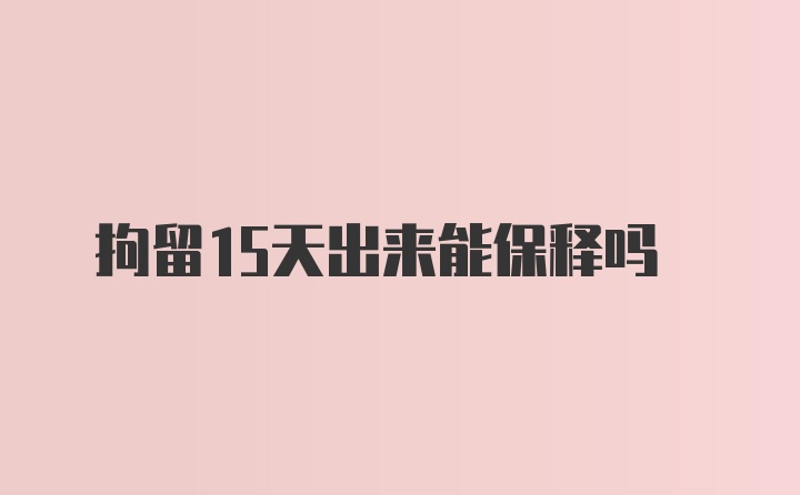 拘留15天出来能保释吗