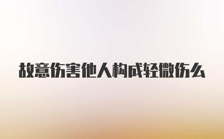 故意伤害他人构成轻微伤么