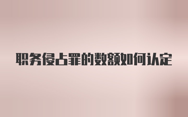 职务侵占罪的数额如何认定