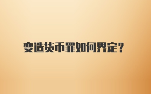 变造货币罪如何界定？