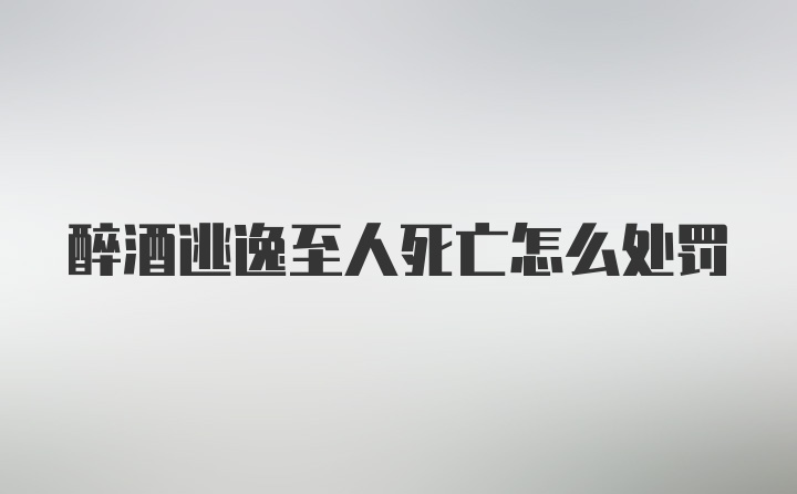 醉酒逃逸至人死亡怎么处罚