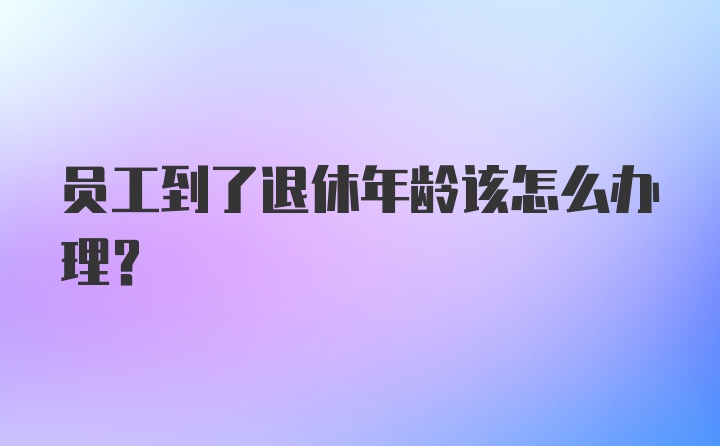 员工到了退休年龄该怎么办理?