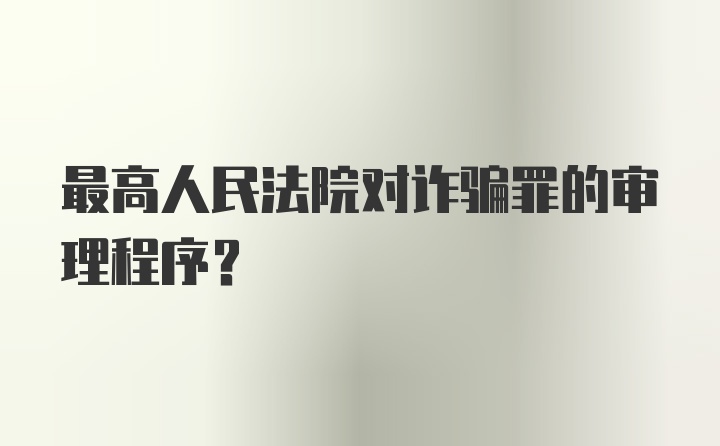 最高人民法院对诈骗罪的审理程序？