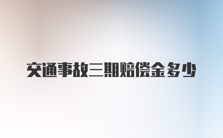 交通事故三期赔偿金多少