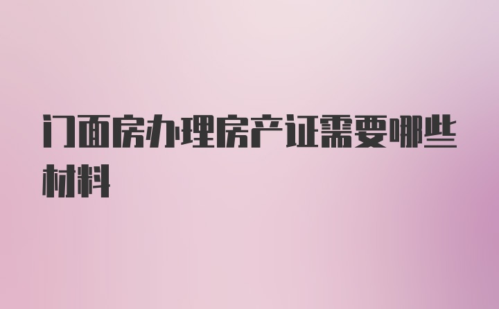 门面房办理房产证需要哪些材料