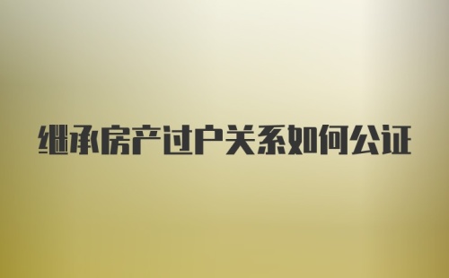 继承房产过户关系如何公证