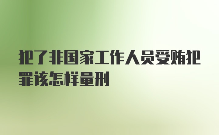 犯了非国家工作人员受贿犯罪该怎样量刑