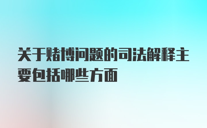 关于赌博问题的司法解释主要包括哪些方面