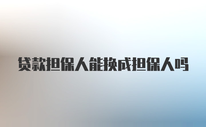 贷款担保人能换成担保人吗