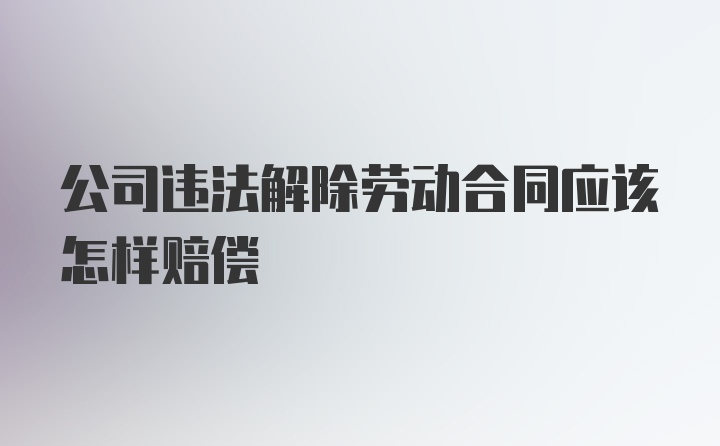 公司违法解除劳动合同应该怎样赔偿