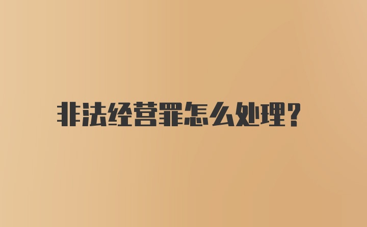 非法经营罪怎么处理?