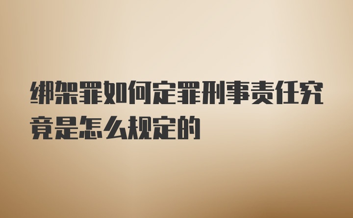 绑架罪如何定罪刑事责任究竟是怎么规定的