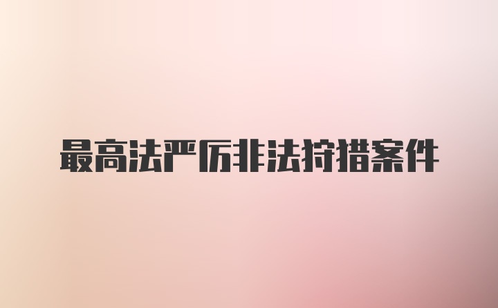 最高法严厉非法狩猎案件