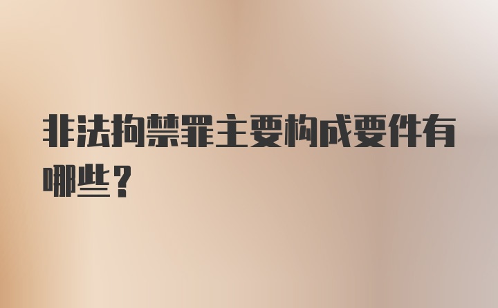 非法拘禁罪主要构成要件有哪些？