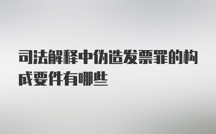 司法解释中伪造发票罪的构成要件有哪些