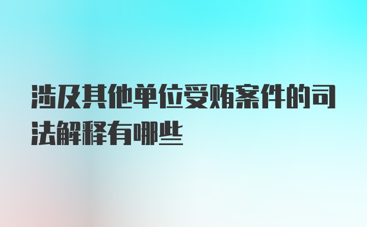 涉及其他单位受贿案件的司法解释有哪些