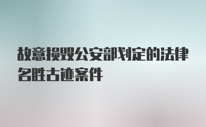 故意损毁公安部划定的法律名胜古迹案件