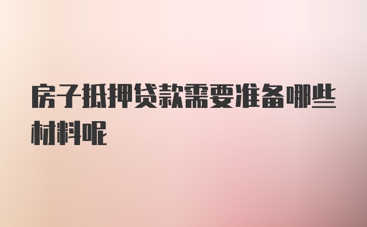 房子抵押贷款需要准备哪些材料呢