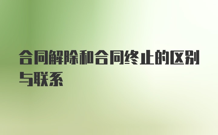 合同解除和合同终止的区别与联系