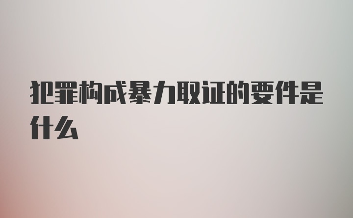 犯罪构成暴力取证的要件是什么