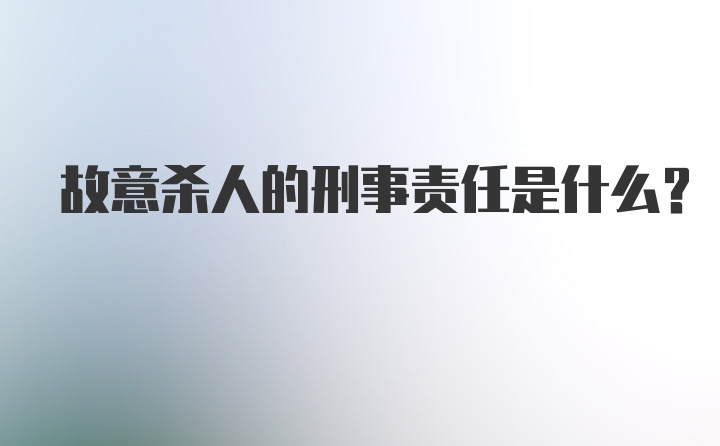 故意杀人的刑事责任是什么？