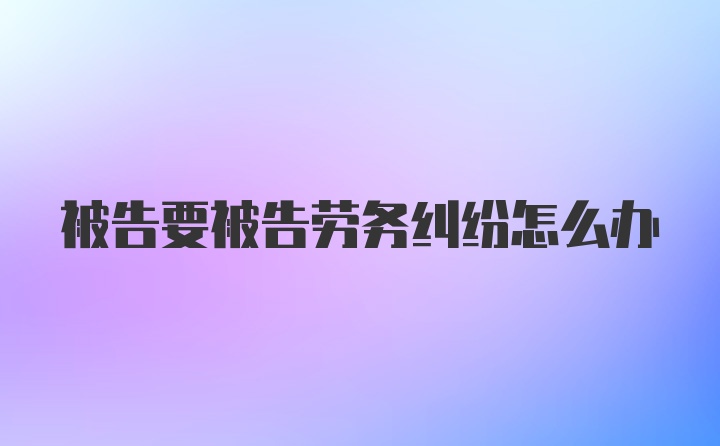 被告要被告劳务纠纷怎么办