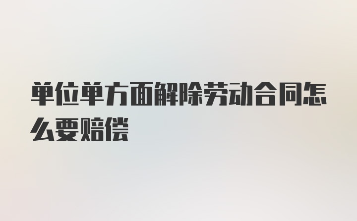 单位单方面解除劳动合同怎么要赔偿