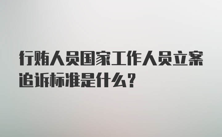 行贿人员国家工作人员立案追诉标准是什么？