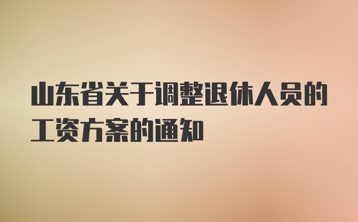 山东省关于调整退休人员的工资方案的通知