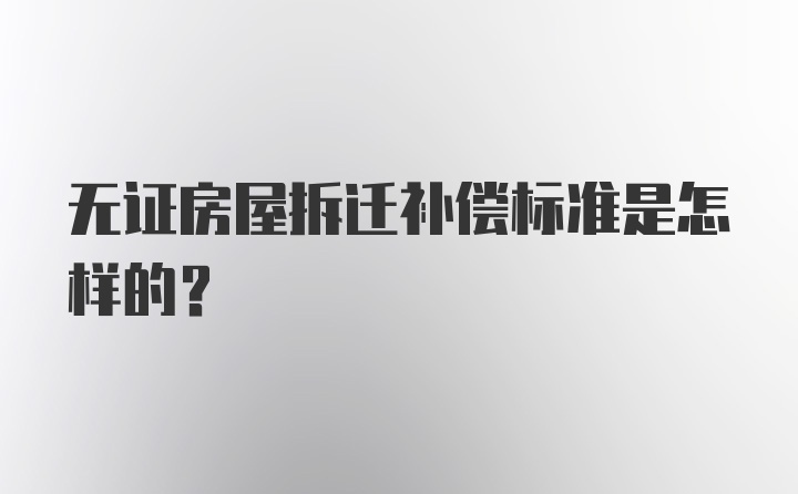 无证房屋拆迁补偿标准是怎样的?