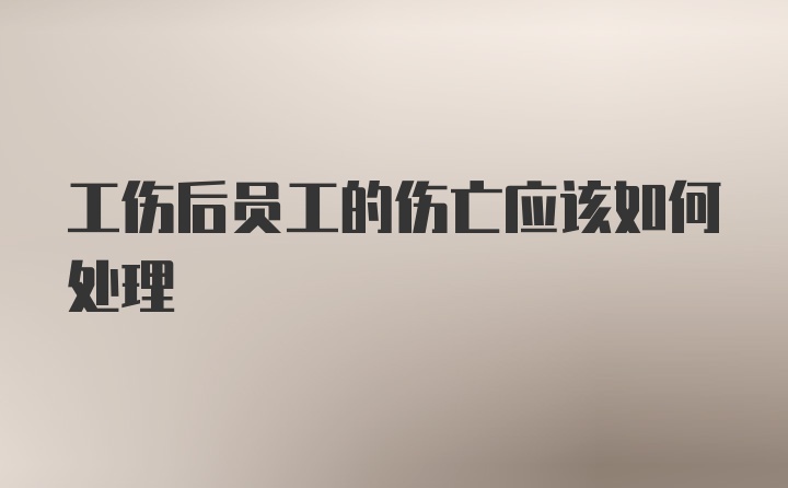 工伤后员工的伤亡应该如何处理