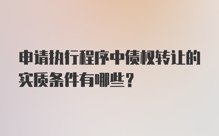 申请执行程序中债权转让的实质条件有哪些？