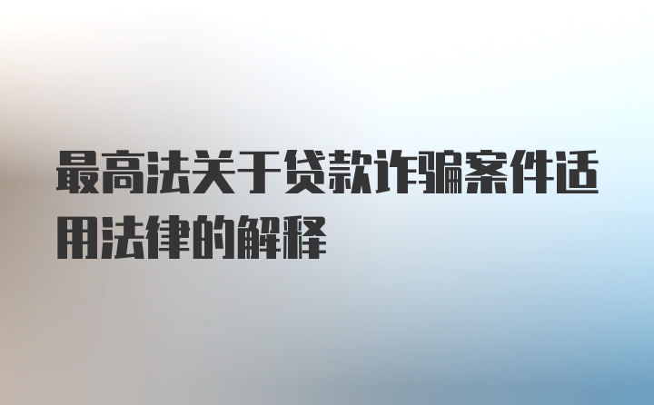 最高法关于贷款诈骗案件适用法律的解释