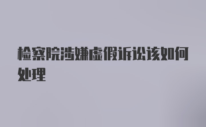 检察院涉嫌虚假诉讼该如何处理