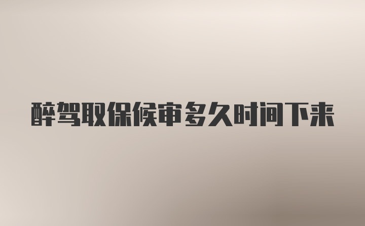 醉驾取保候审多久时间下来