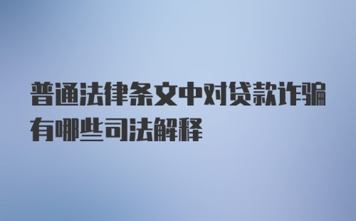 普通法律条文中对贷款诈骗有哪些司法解释