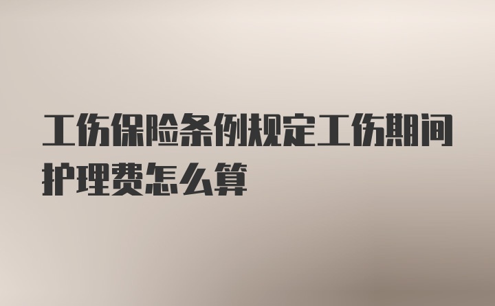 工伤保险条例规定工伤期间护理费怎么算