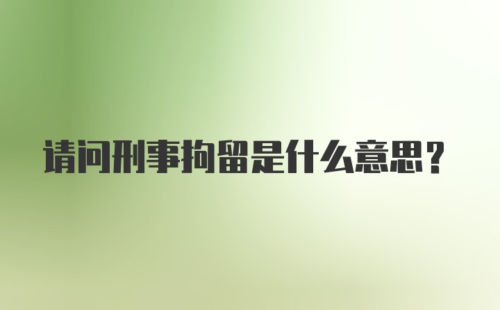 请问刑事拘留是什么意思？