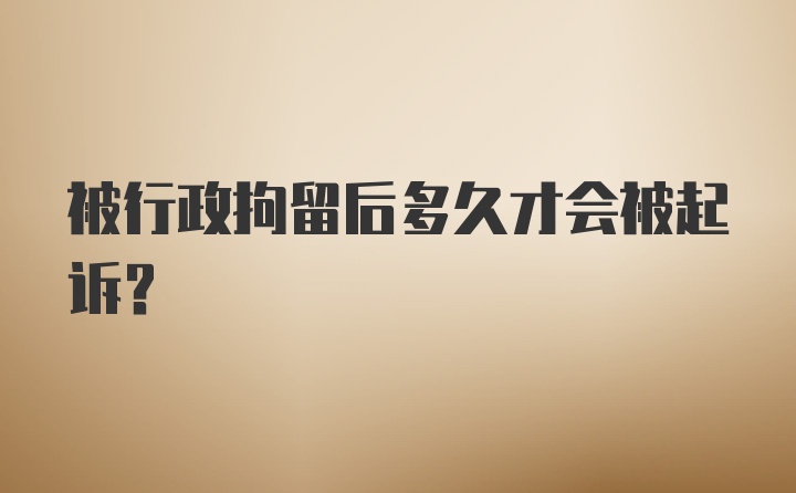 被行政拘留后多久才会被起诉？