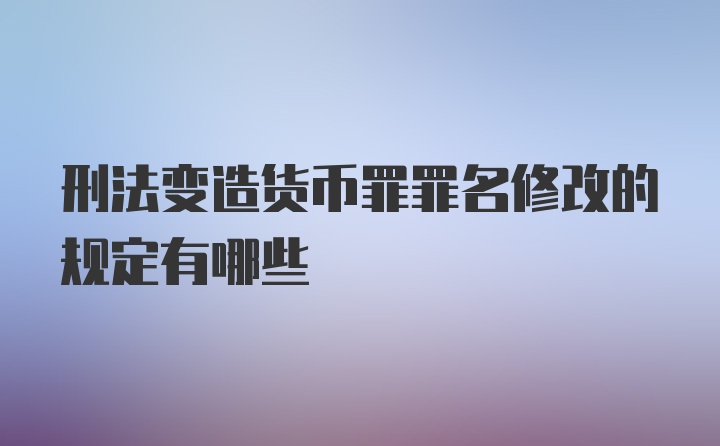 刑法变造货币罪罪名修改的规定有哪些