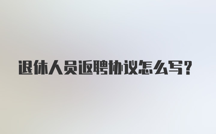 退休人员返聘协议怎么写？