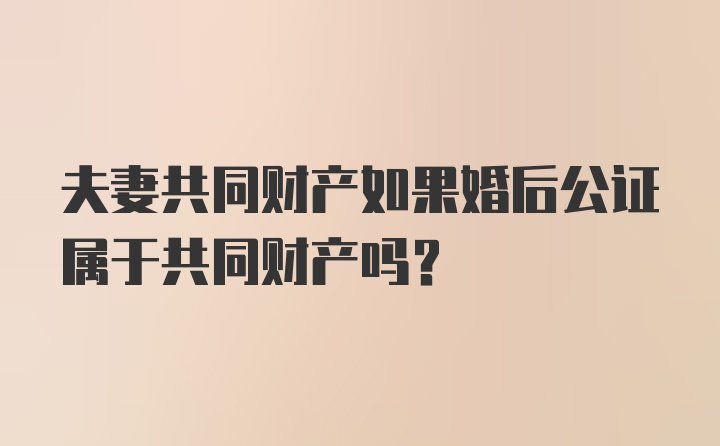 夫妻共同财产如果婚后公证属于共同财产吗?