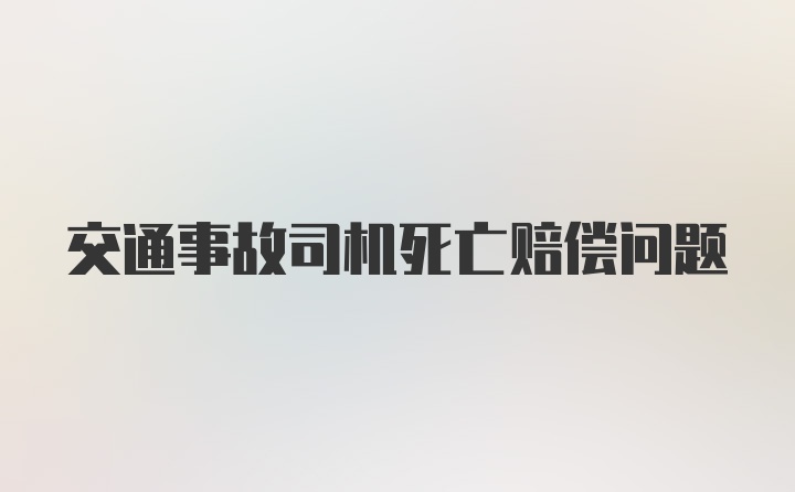 交通事故司机死亡赔偿问题