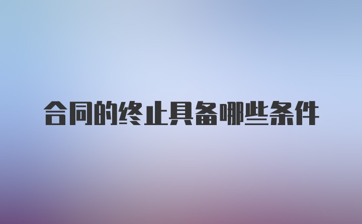 合同的终止具备哪些条件