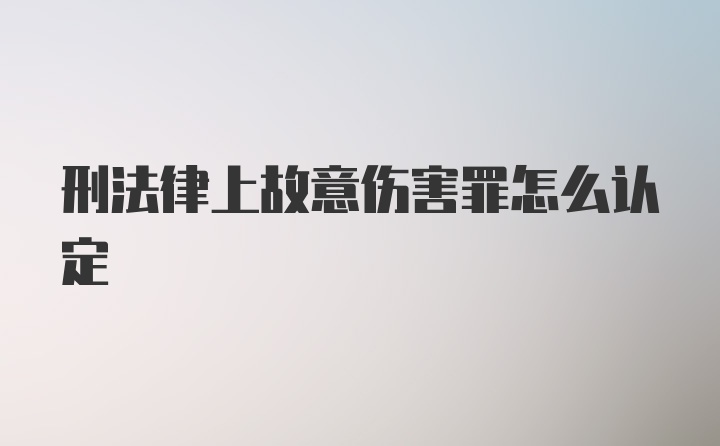 刑法律上故意伤害罪怎么认定