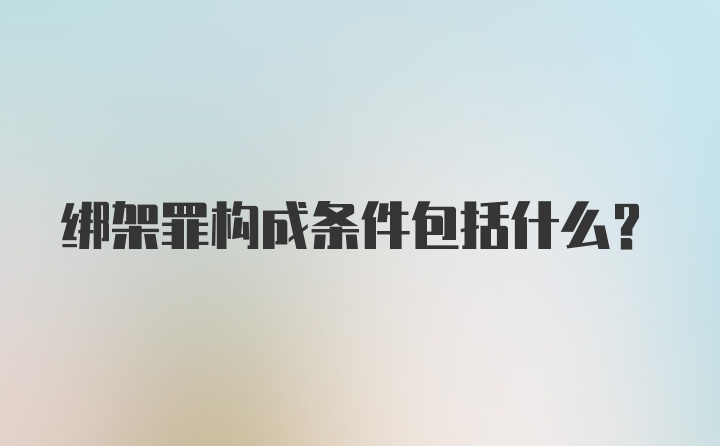 绑架罪构成条件包括什么？