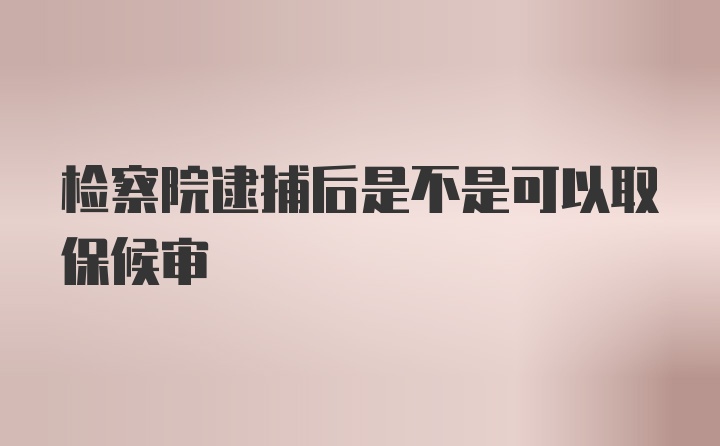 检察院逮捕后是不是可以取保候审