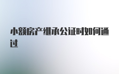 小额房产继承公证时如何通过