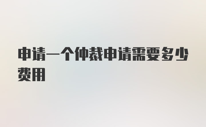 申请一个仲裁申请需要多少费用